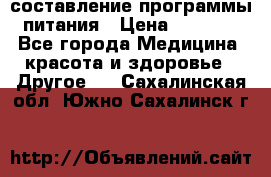 составление программы питания › Цена ­ 2 500 - Все города Медицина, красота и здоровье » Другое   . Сахалинская обл.,Южно-Сахалинск г.